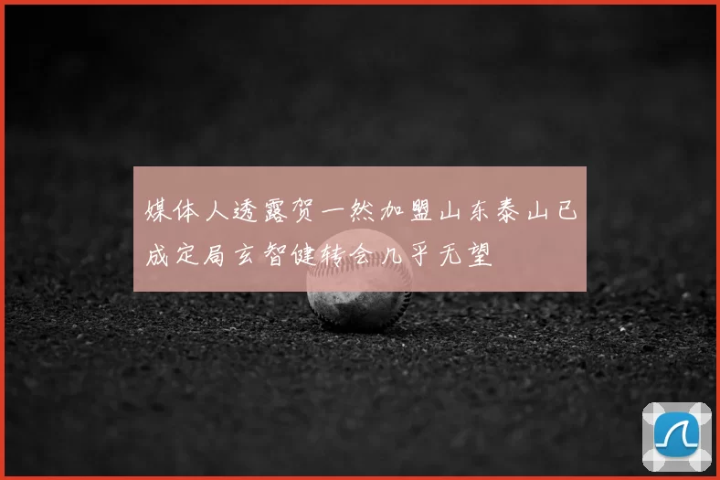 媒体人透露贺一然加盟山东泰山已成定局玄智健转会几乎无望
