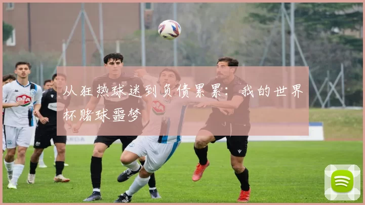 从狂热球迷到负债累累：我的世界杯赌球噩梦