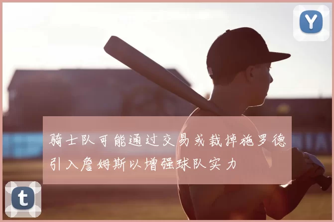 骑士队可能通过交易或裁掉施罗德引入詹姆斯以增强球队实力