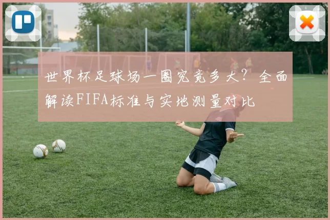 世界杯足球场一圈究竟多大？全面解读FIFA标准与实地测量对比