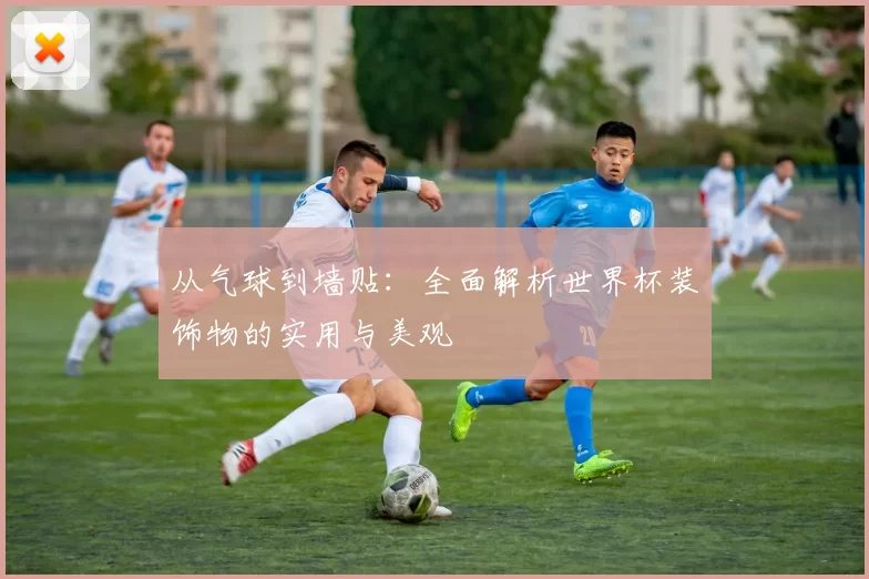 从气球到墙贴:全面解析世界杯装饰物的实用与美观