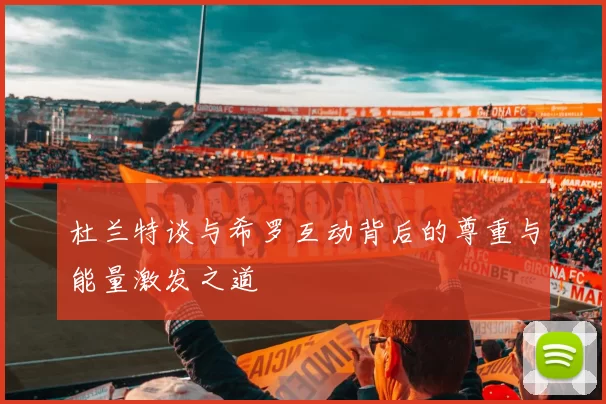 杜兰特谈与希罗互动背后的尊重与能量激发之道