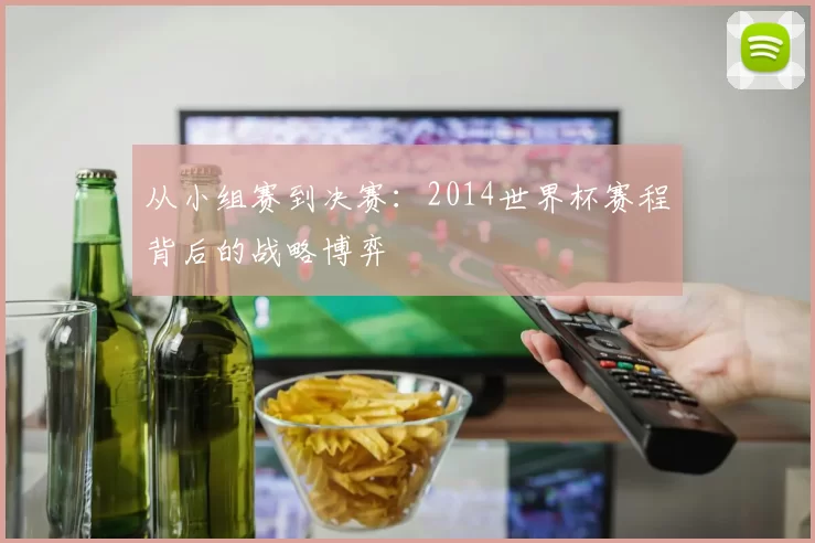 从小组赛到决赛:2014世界杯赛程背后的战略博弈