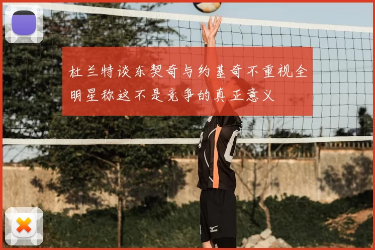 杜兰特谈东契奇与约基奇不重视全明星称这不是竞争的真正意义