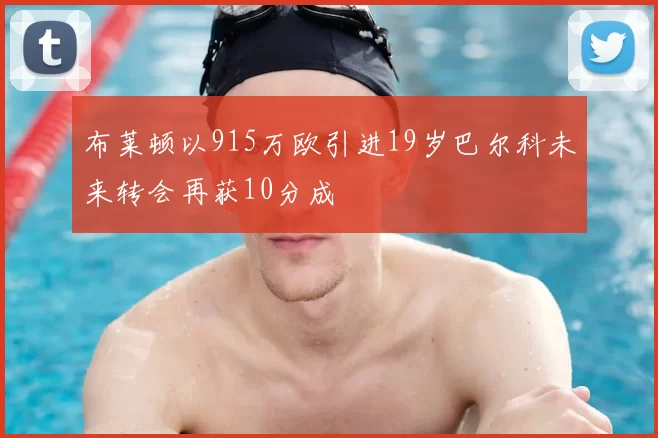 布莱顿以915万欧引进19岁巴尔科未来转会再获10分成