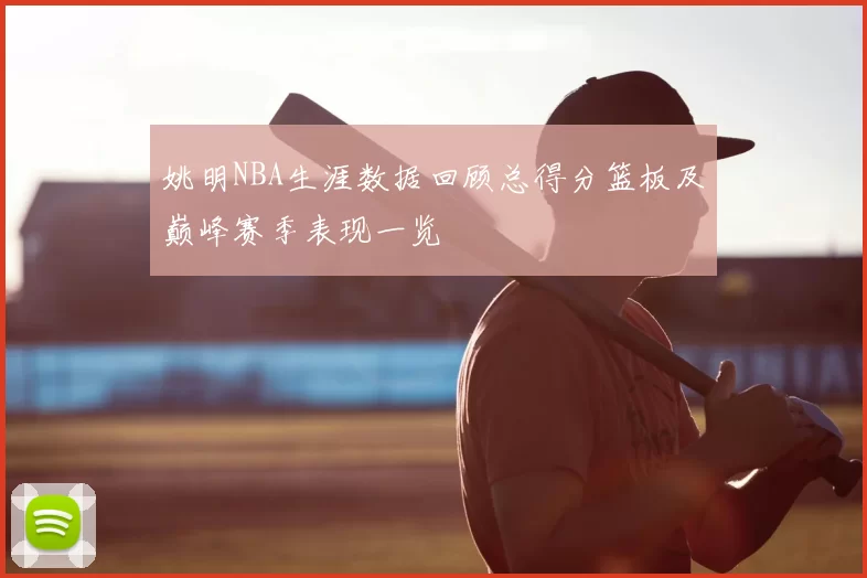 姚明NBA生涯数据回顾总得分篮板及巅峰赛季表现一览