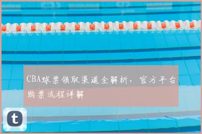 CBA球票领取渠道全解析，官方平台购票流程详解