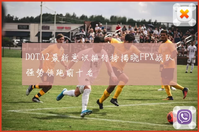 DOTA2最新意识排行榜揭晓FPX战队强势领跑前十名