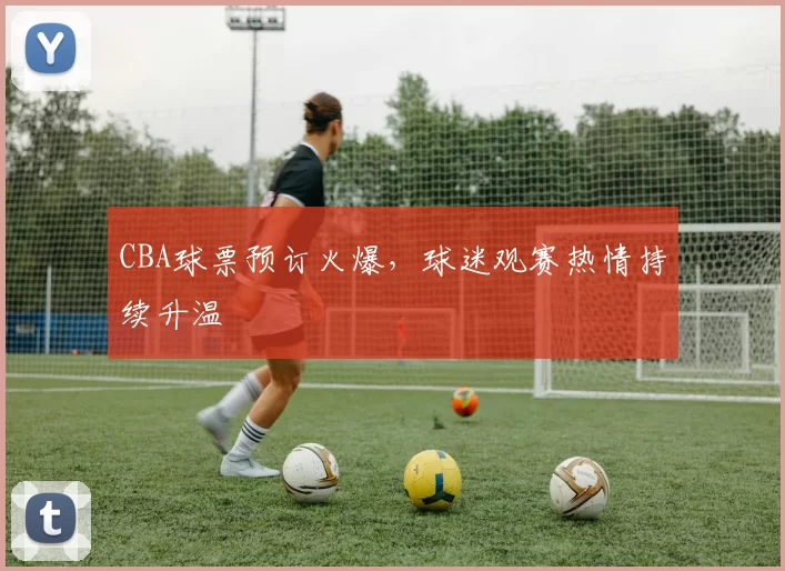 CBA球票预订火爆，球迷观赛热情持续升温