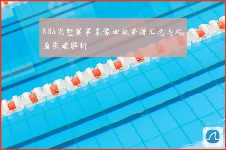 NBA完整赛事录像回放资源汇总与观看渠道解析