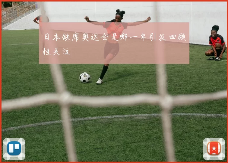 日本缺席奥运会是哪一年引发回顾性关注