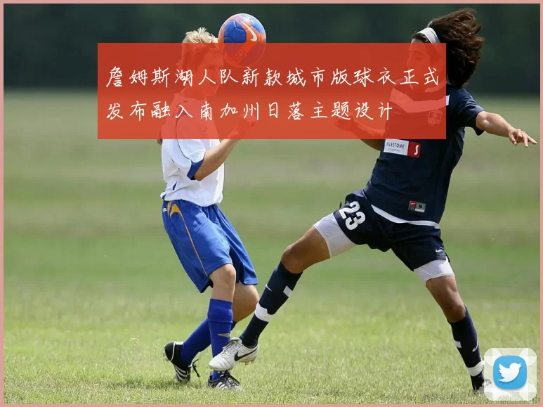 詹姆斯湖人队新款城市版球衣正式发布融入南加州日落主题设计