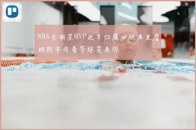 NBA全明星MVP近年归属回顾库里詹姆斯字母哥等球星表现