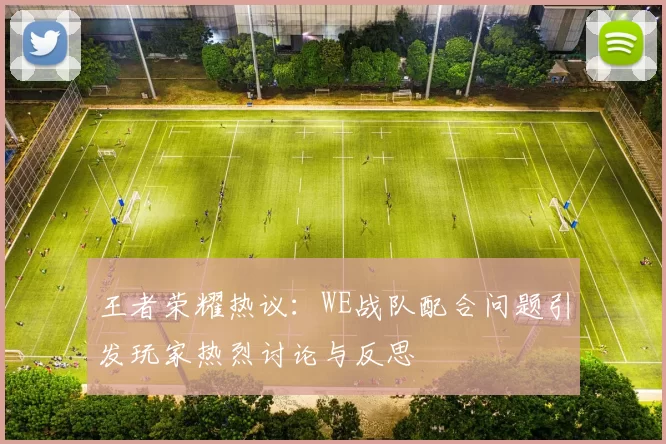 王者荣耀热议：WE战队配合问题引发玩家热烈讨论与反思