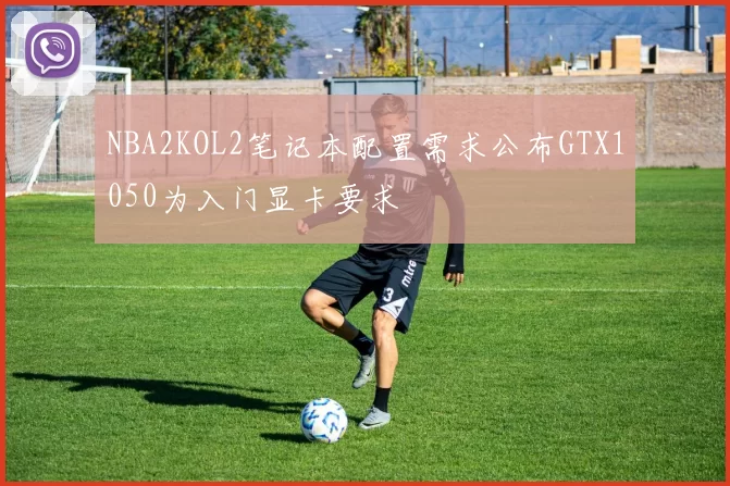 NBA2KOL2笔记本配置需求公布GTX1050为入门显卡要求