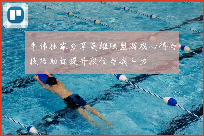 李伟独家分享英雄联盟游戏心得与技巧助你提升段位与战斗力