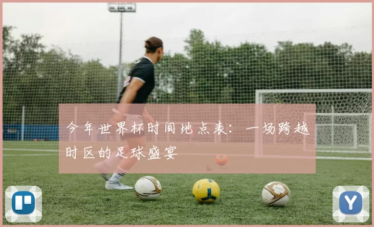 今年世界杯时间地点表:一场跨越时区的足球盛宴