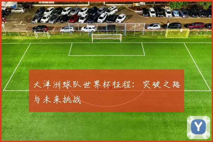大洋洲球队世界杯征程:突破之路与未来挑战