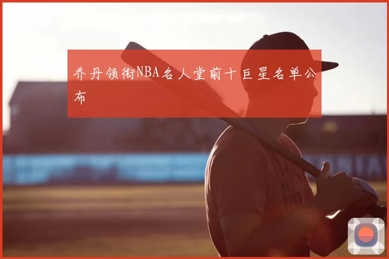 乔丹领衔NBA名人堂前十巨星名单公布