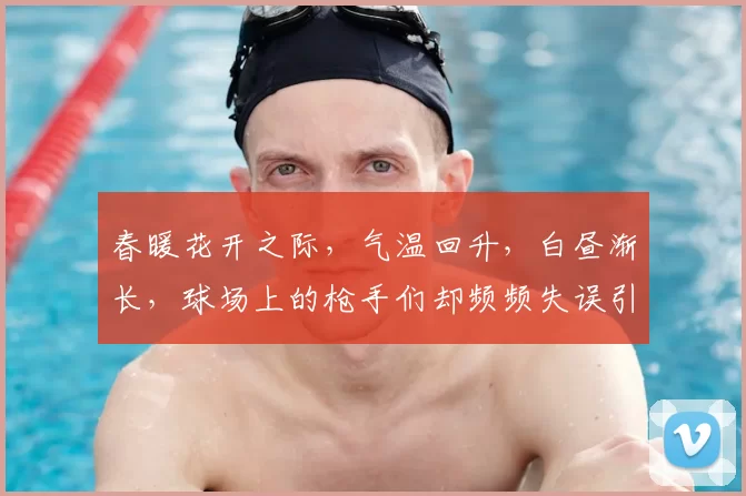 春暖花开之际，气温回升，白昼渐长，球场上的枪手们却频频失误引发热议