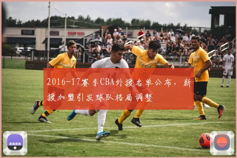 2016-17赛季CBA外援名单公布，新援加盟引发球队格局调整