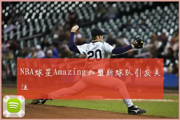 NBA球星Amazing加盟新球队引发关注