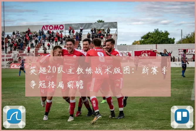 英超20队主教练战术版图：新赛季争冠格局前瞻