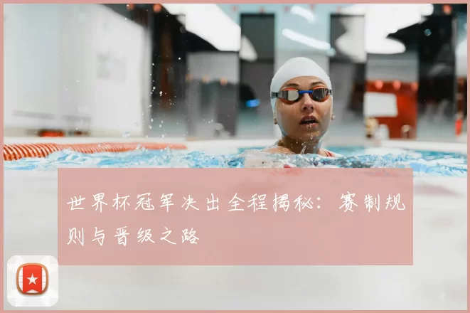 世界杯冠军决出全程揭秘：赛制规则与晋级之路