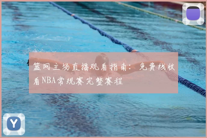 篮网主场直播观看指南：免费线收看NBA常规赛完整赛程