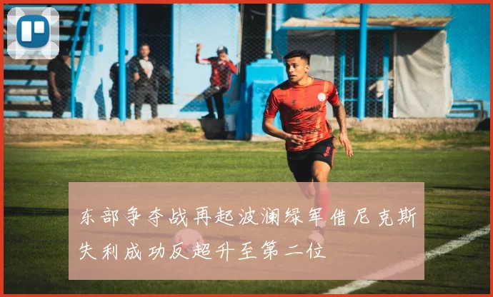 东部争夺战再起波澜绿军借尼克斯失利成功反超升至第二位