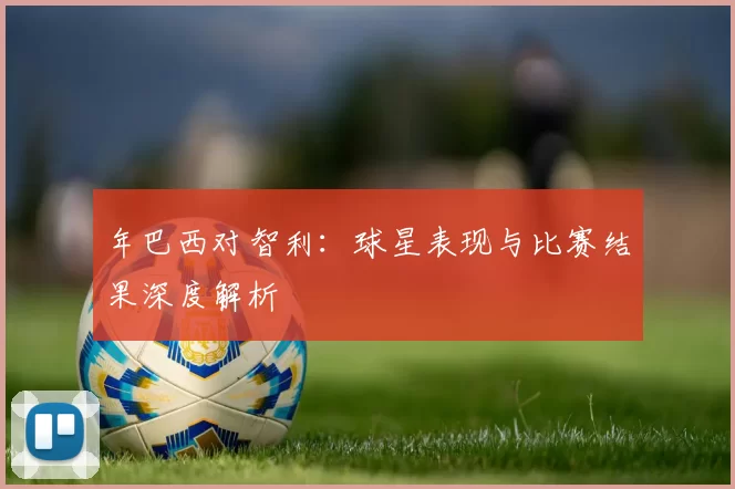 年巴西对智利：球星表现与比赛结果深度解析