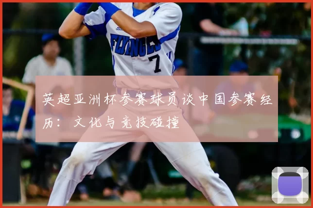 英超亚洲杯参赛球员谈中国参赛经历:文化与竞技碰撞