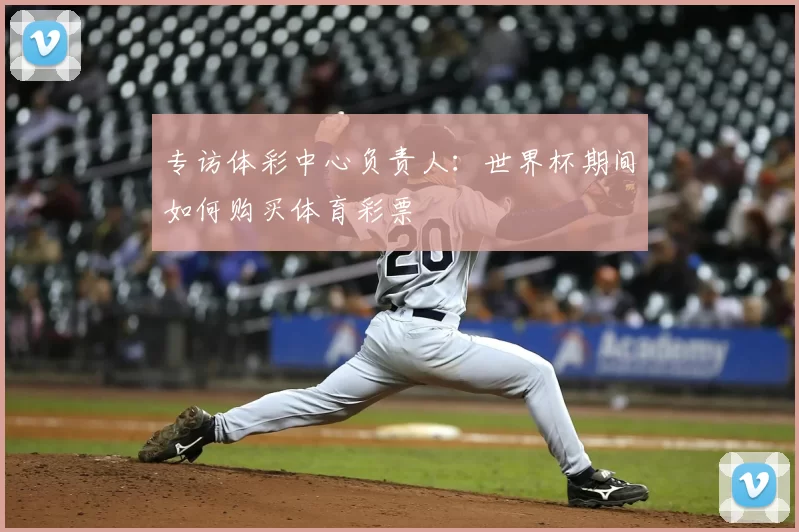 专访体彩中心负责人:世界杯期间如何购买体育彩票