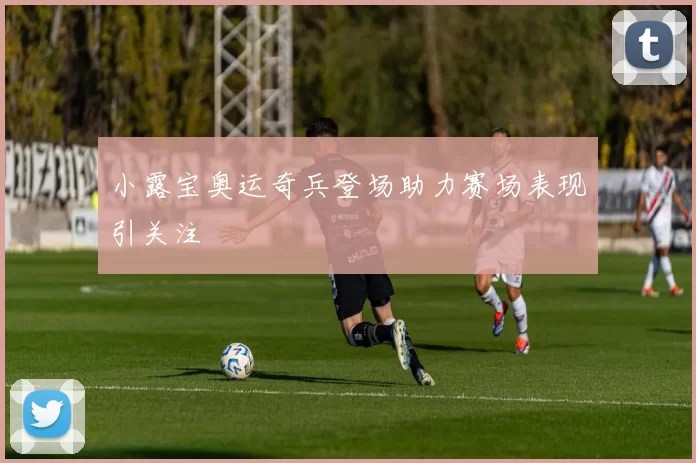 小露宝奥运奇兵登场助力赛场表现引关注