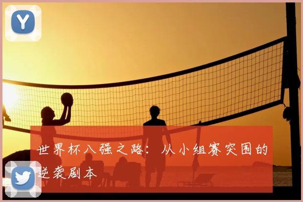 世界杯八强之路:从小组赛突围的逆袭剧本