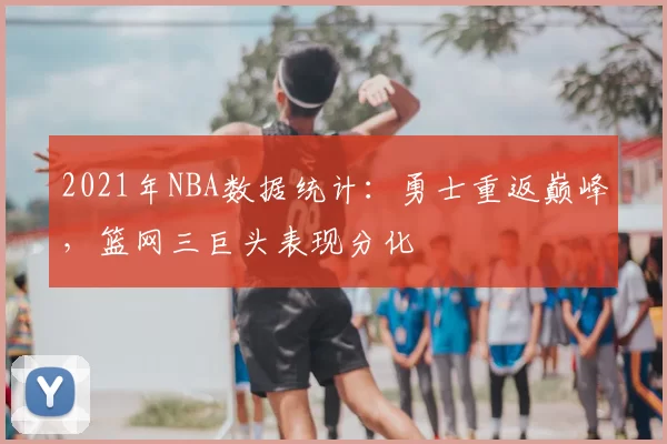 2021年NBA数据统计:勇士重返巅峰,篮网三巨头表现分化