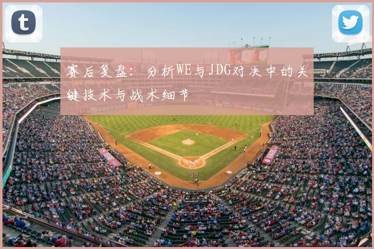 赛后复盘：分析WE与JDG对决中的关键技术与战术细节