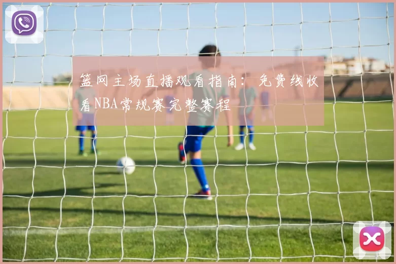 篮网主场直播观看指南：免费线收看NBA常规赛完整赛程