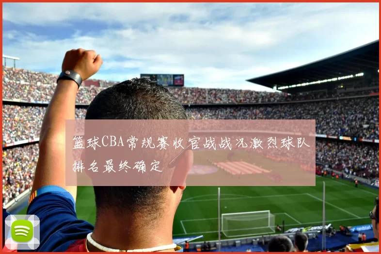 篮球CBA常规赛收官战战况激烈球队排名最终确定