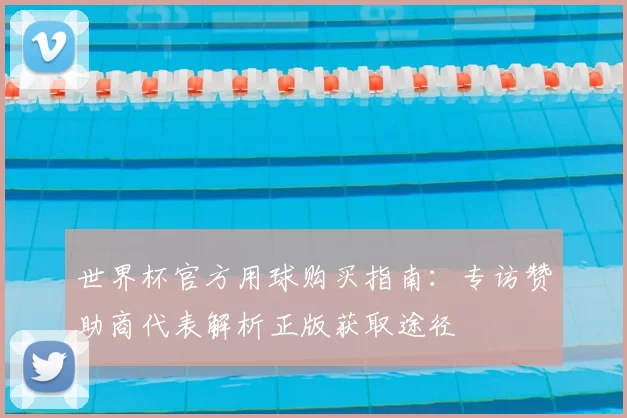 世界杯官方用球购买指南:专访赞助商代表解析正版获取途径