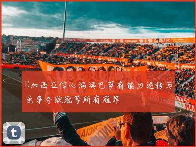 E加西亚信心满满巴萨有能力逆转马竞争夺欧冠等所有冠军