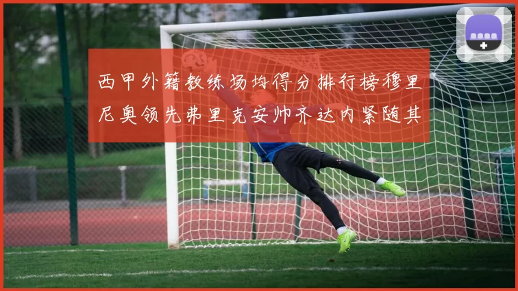 西甲外籍教练场均得分排行榜穆里尼奥领先弗里克安帅齐达内紧随其后