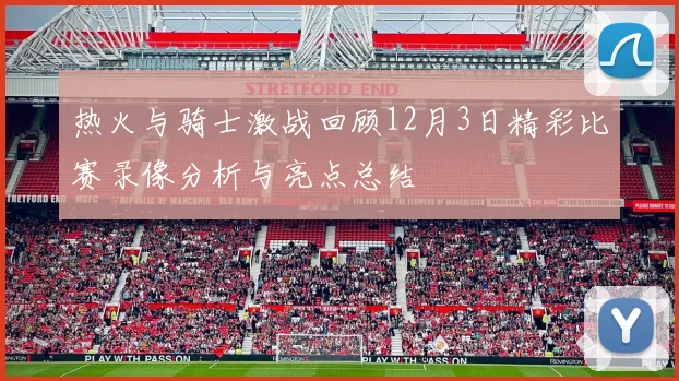 热火与骑士激战回顾12月3日精彩比赛录像分析与亮点总结