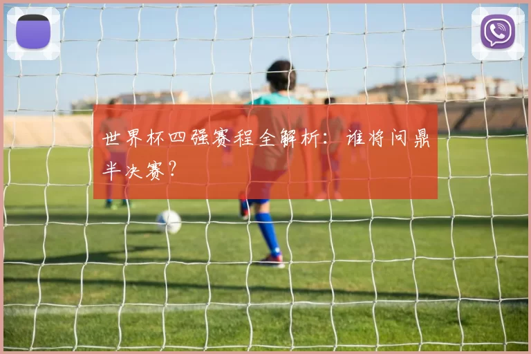 世界杯四强赛程全解析：谁将问鼎半决赛？
