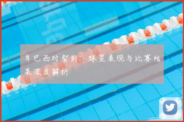 年巴西对智利：球星表现与比赛结果深度解析