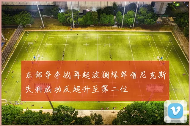 东部争夺战再起波澜绿军借尼克斯失利成功反超升至第二位