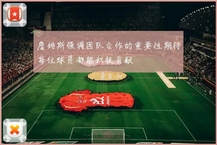 詹姆斯强调团队合作的重要性期待每位球员都能积极贡献