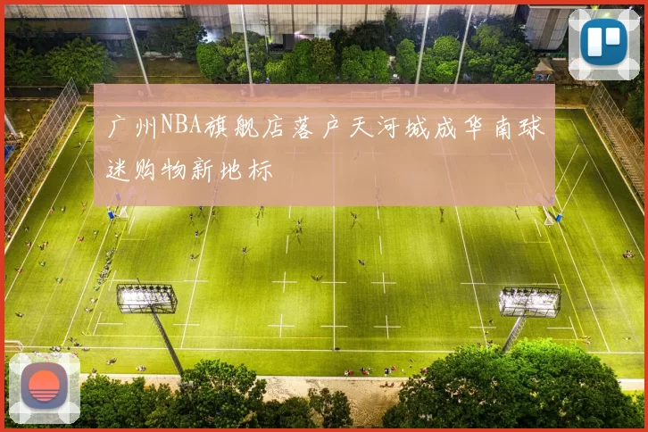 广州NBA旗舰店落户天河城成华南球迷购物新地标