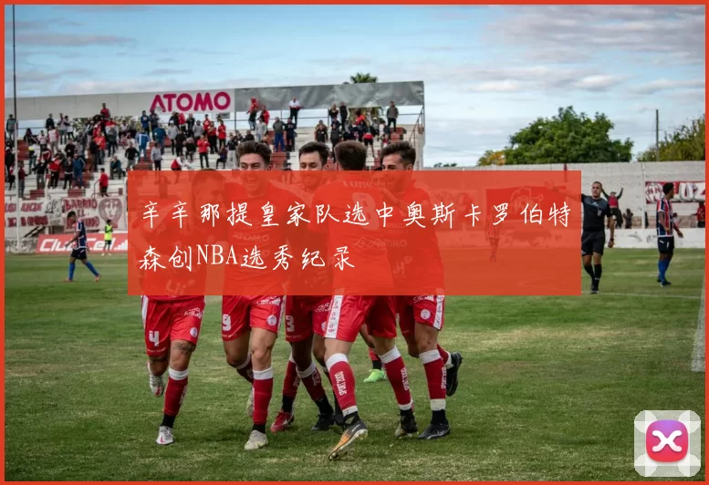 辛辛那提皇家队选中奥斯卡罗伯特森创NBA选秀纪录