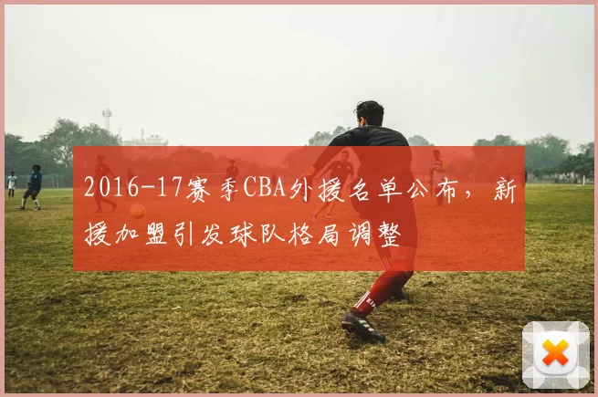 2016-17赛季CBA外援名单公布，新援加盟引发球队格局调整